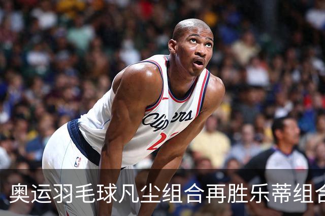 奥运羽毛球凡尘组合再胜乐蒂组合 闯进女双决赛